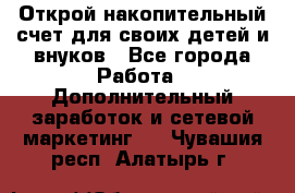 Открой накопительный счет для своих детей и внуков - Все города Работа » Дополнительный заработок и сетевой маркетинг   . Чувашия респ.,Алатырь г.